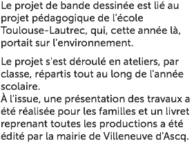 Le projet de bande dessinée est lié au projet pédagogique de l'école Toulouse-Lautrec, qui, cette année là, portait sur l'environnement. Le projet s'est déroulé en ateliers, par classe, répartis tout au long de l'année scolaire. À l'issue, une présentation des travaux a été réalisée pour les familles et un livret reprenant toutes les productions a été édité par la mairie de Villeneuve d'Ascq.