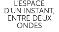 L'ESPACE D'UN INSTANT, ENTRE DEUX ONDES