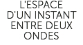 L'ESPACE D'UN INSTANT ENTRE DEUX ONDES