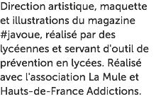 Direction artistique, maquette et illustrations du magazine #javoue, réalisé par des lycéennes et servant d'outil de prévention en lycées. Réalisé avec l'association La Mule et Hauts-de-France Addictions.